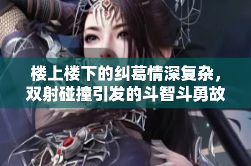 楼上楼下的纠葛情深复杂，双射碰撞引发的斗智斗勇故事