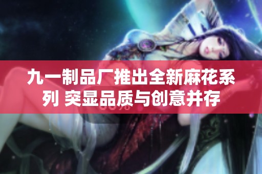 九一制品厂推出全新麻花系列 突显品质与创意并存