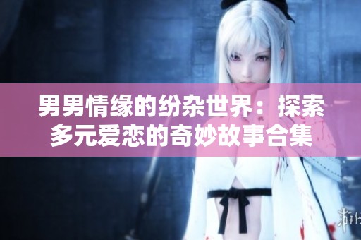 男男情缘的纷杂世界：探索多元爱恋的奇妙故事合集