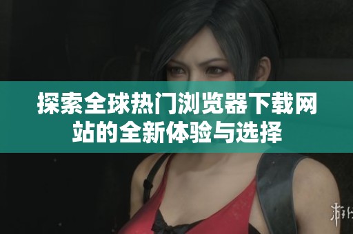 探索全球热门浏览器下载网站的全新体验与选择