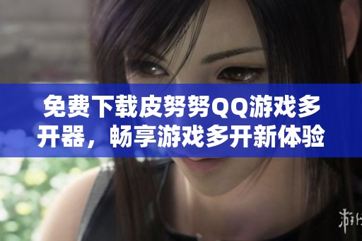 免费下载皮努努QQ游戏多开器，畅享游戏多开新体验