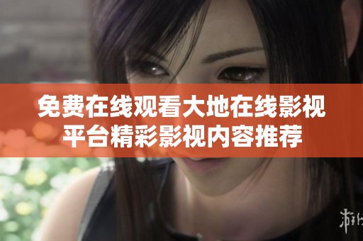 免费在线观看大地在线影视平台精彩影视内容推荐