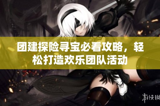 团建探险寻宝必看攻略，轻松打造欢乐团队活动