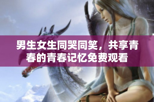 男生女生同哭同笑，共享青春的青春记忆免费观看