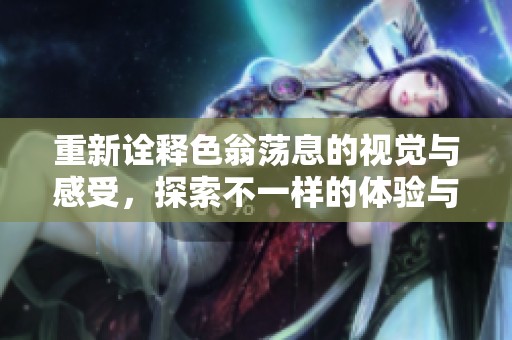 重新诠释色翁荡息的视觉与感受，探索不一样的体验与故事