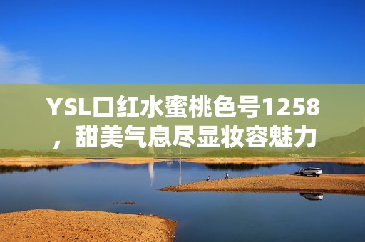 YSL口红水蜜桃色号1258，甜美气息尽显妆容魅力
