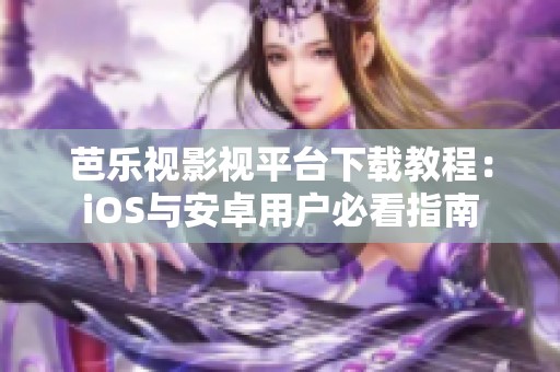 芭乐视影视平台下载教程：iOS与安卓用户必看指南
