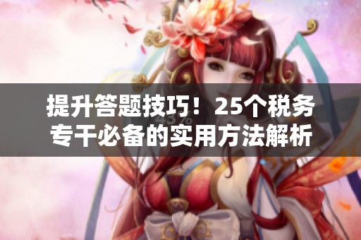 提升答题技巧！25个税务专干必备的实用方法解析