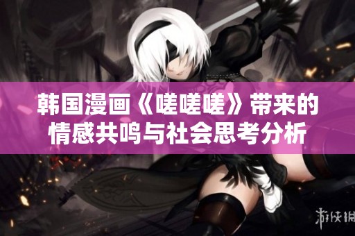韩国漫画《嗟嗟嗟》带来的情感共鸣与社会思考分析