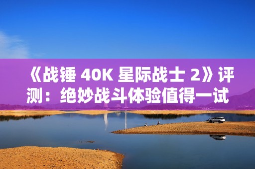 《战锤 40K 星际战士 2》评测：绝妙战斗体验值得一试