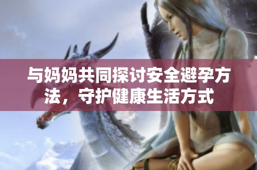 与妈妈共同探讨安全避孕方法，守护健康生活方式