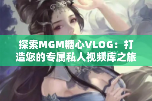 探索MGM糖心VLOG：打造您的专属私人视频库之旅