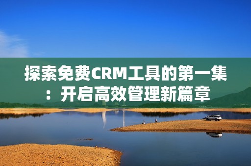 探索免费CRM工具的第一集：开启高效管理新篇章