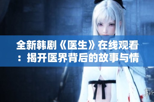 全新韩剧《医生》在线观看：揭开医界背后的故事与情感纠葛