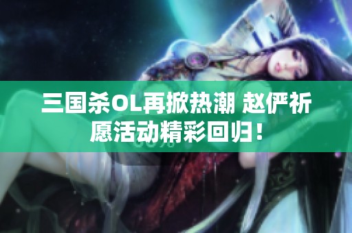 三国杀OL再掀热潮 赵俨祈愿活动精彩回归！
