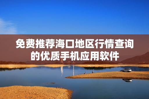 免费推荐海口地区行情查询的优质手机应用软件