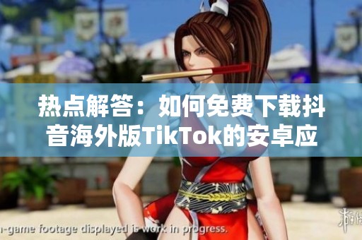 热点解答：如何免费下载抖音海外版TikTok的安卓应用程序