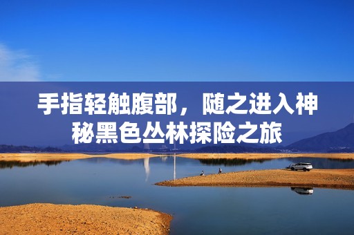 手指轻触腹部，随之进入神秘黑色丛林探险之旅
