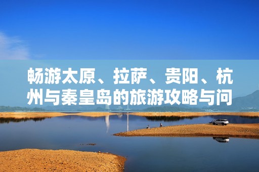 畅游太原、拉萨、贵阳、杭州与秦皇岛的旅游攻略与问答