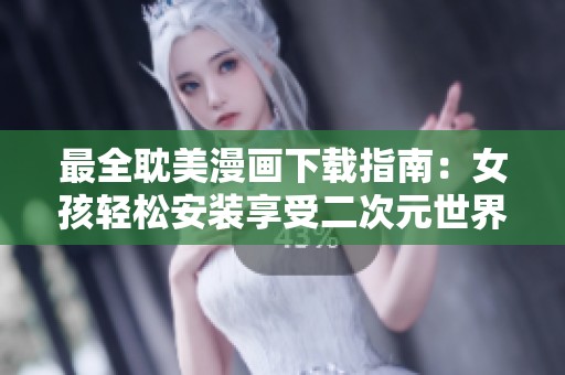 最全耽美漫画下载指南：女孩轻松安装享受二次元世界
