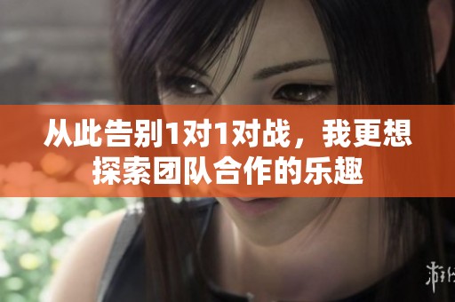 从此告别1对1对战，我更想探索团队合作的乐趣