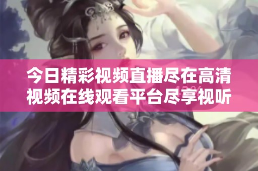 今日精彩视频直播尽在高清视频在线观看平台尽享视听盛宴