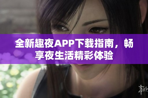 全新趣夜APP下载指南，畅享夜生活精彩体验