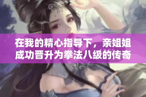 在我的精心指导下，亲姐姐成功晋升为拳法八级的传奇历程