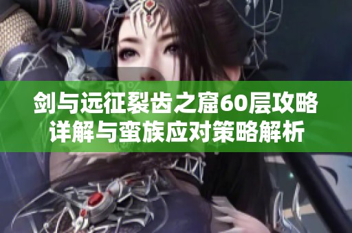 剑与远征裂齿之窟60层攻略详解与蛮族应对策略解析
