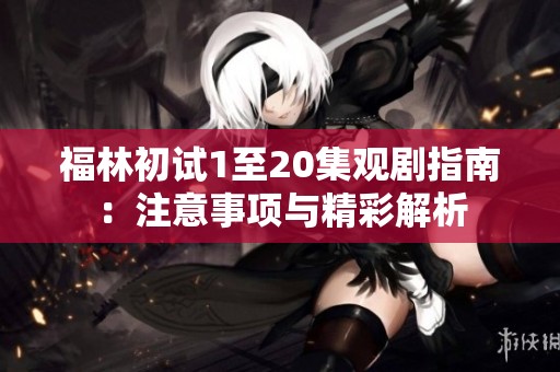 福林初试1至20集观剧指南：注意事项与精彩解析