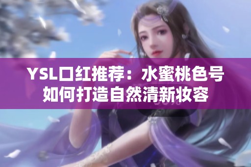 YSL口红推荐：水蜜桃色号如何打造自然清新妆容