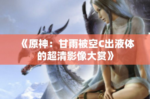 《原神：甘雨被空C出液体的超清影像大赏》