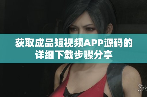 获取成品短视频APP源码的详细下载步骤分享