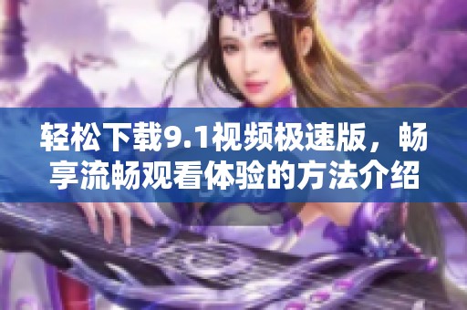 轻松下载9.1视频极速版，畅享流畅观看体验的方法介绍