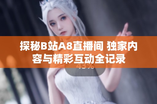 探秘B站A8直播间 独家内容与精彩互动全记录