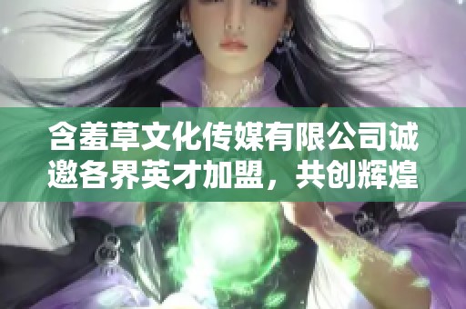 含羞草文化传媒有限公司诚邀各界英才加盟，共创辉煌未来