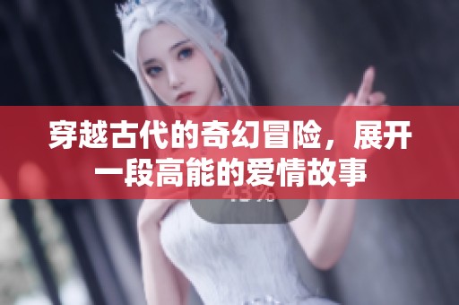 穿越古代的奇幻冒险，展开一段高能的爱情故事