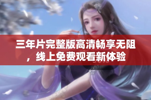 三年片完整版高清畅享无阻，线上免费观看新体验