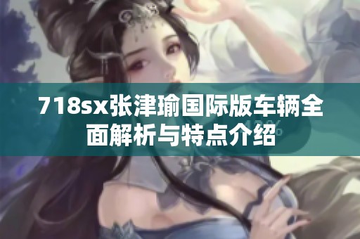 718sx张津瑜国际版车辆全面解析与特点介绍