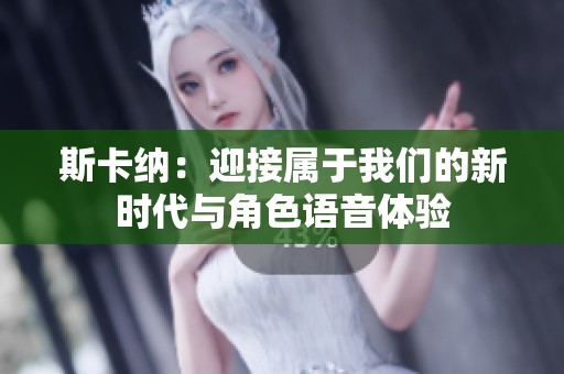 斯卡纳：迎接属于我们的新时代与角色语音体验