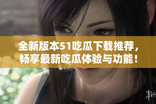 全新版本51吃瓜下载推荐，畅享最新吃瓜体验与功能！
