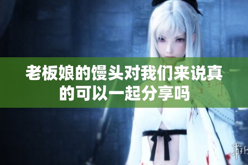 老板娘的馒头对我们来说真的可以一起分享吗