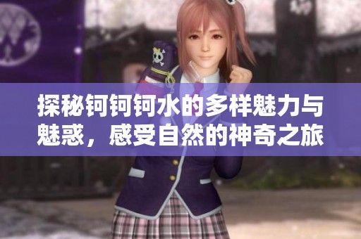 探秘钶钶钶水的多样魅力与魅惑，感受自然的神奇之旅