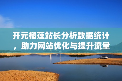 开元榴莲站长分析数据统计，助力网站优化与提升流量