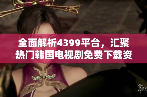 全面解析4399平台，汇聚热门韩国电视剧免费下载资源