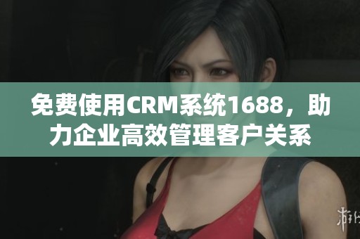 免费使用CRM系统1688，助力企业高效管理客户关系