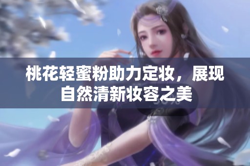 桃花轻蜜粉助力定妆，展现自然清新妆容之美