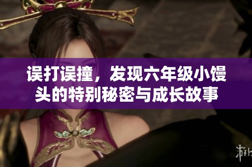 误打误撞，发现六年级小馒头的特别秘密与成长故事