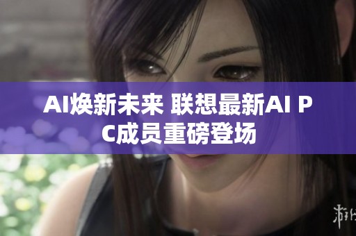 AI焕新未来 联想最新AI PC成员重磅登场