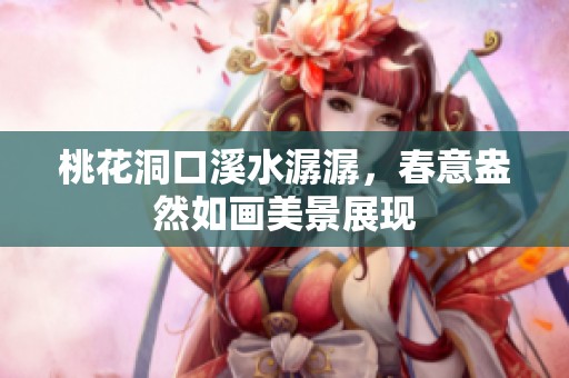 桃花洞口溪水潺潺，春意盎然如画美景展现
